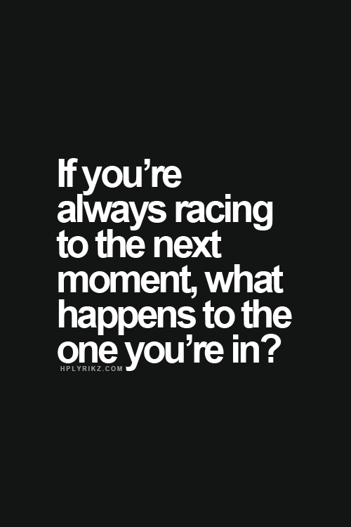 if you are always racing to the next moment