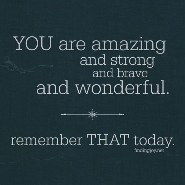 you are amazing strong and brave